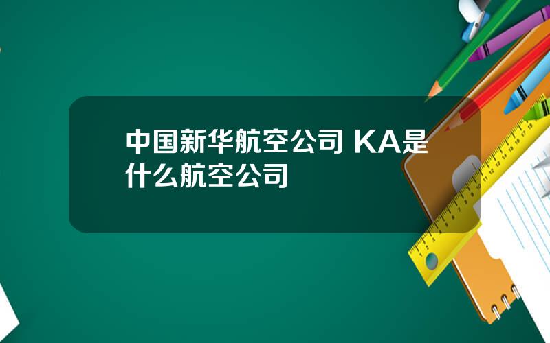 中国新华航空公司 KA是什么航空公司